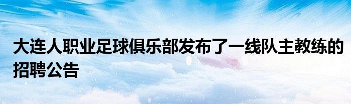 大連人職業(yè)足球俱樂部發(fā)布了一線隊(duì)主教練的招聘公告