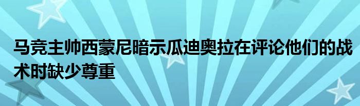 馬競主帥西蒙尼暗示瓜迪奧拉在評論他們的戰(zhàn)術(shù)時(shí)缺少尊重