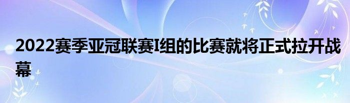 2022賽季亞冠聯賽I組的比賽就將正式拉開戰(zhàn)幕