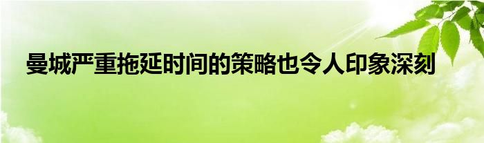 曼城嚴重拖延時間的策略也令人印象深刻