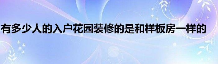 有多少人的入戶(hù)花園裝修的是和樣板房一樣的