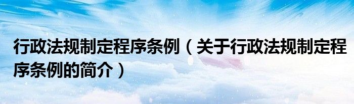 行政法規(guī)制定程序條例（關于行政法規(guī)制定程序條例的簡介）