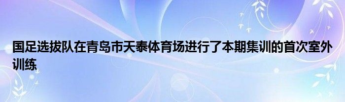 國足選拔隊(duì)在青島市天泰體育場進(jìn)行了本期集訓(xùn)的首次室外訓(xùn)練