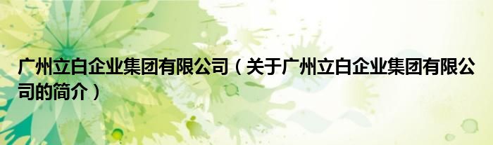 廣州立白企業(yè)集團有限公司（關(guān)于廣州立白企業(yè)集團有限公司的簡介）