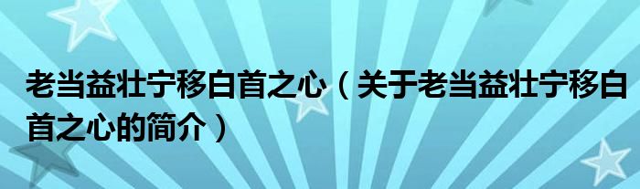 老當(dāng)益壯寧移白首之心（關(guān)于老當(dāng)益壯寧移白首之心的簡(jiǎn)介）