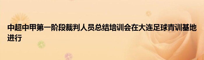 中超中甲第一階段裁判人員總結(jié)培訓會在大連足球青訓基地進行