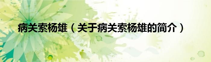 病關(guān)索楊雄（關(guān)于病關(guān)索楊雄的簡(jiǎn)介）