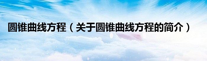 圓錐曲線方程（關(guān)于圓錐曲線方程的簡(jiǎn)介）