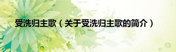 受洗歸主歌（關(guān)于受洗歸主歌的簡(jiǎn)介）