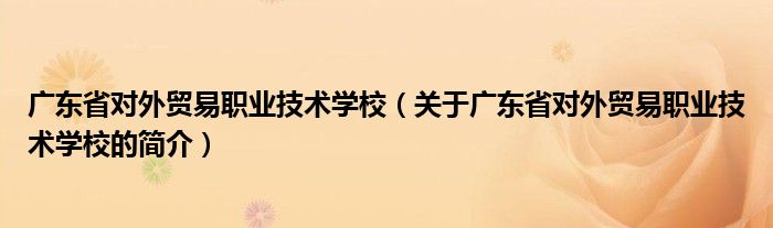 廣東省對外貿(mào)易職業(yè)技術學校（關于廣東省對外貿(mào)易職業(yè)技術學校的簡介）