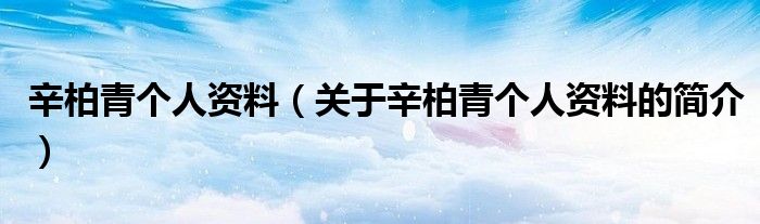 辛柏青個(gè)人資料（關(guān)于辛柏青個(gè)人資料的簡介）