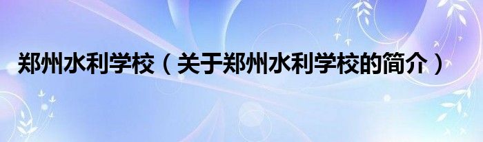 鄭州水利學(xué)校（關(guān)于鄭州水利學(xué)校的簡(jiǎn)介）