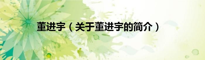 董進(jìn)宇（關(guān)于董進(jìn)宇的簡(jiǎn)介）