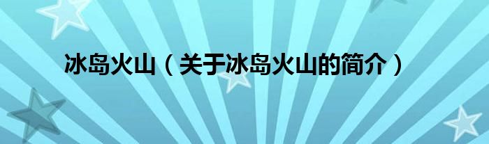 冰島火山（關(guān)于冰島火山的簡(jiǎn)介）