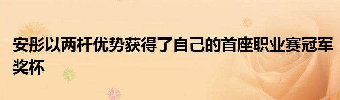 安彤以兩桿優(yōu)勢獲得了自己的首座職業(yè)賽冠軍獎杯