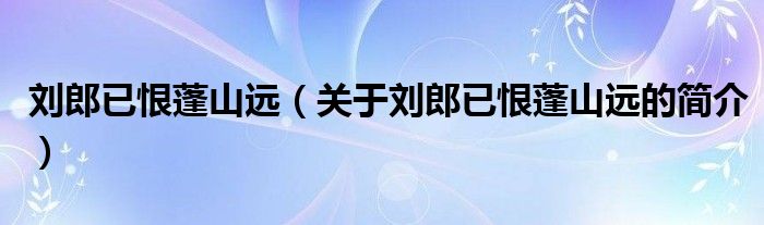 劉郎已恨蓬山遠（關于劉郎已恨蓬山遠的簡介）