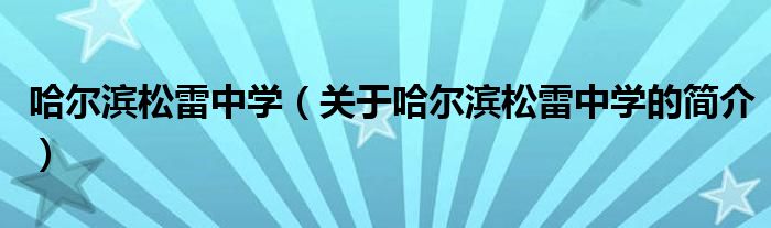 哈爾濱松雷中學（關于哈爾濱松雷中學的簡介）