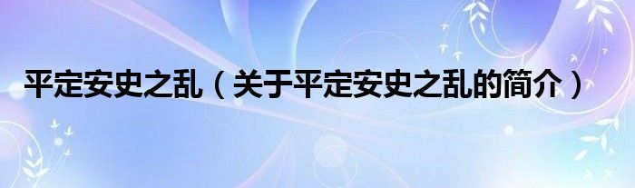 平定安史之亂（關(guān)于平定安史之亂的簡(jiǎn)介）