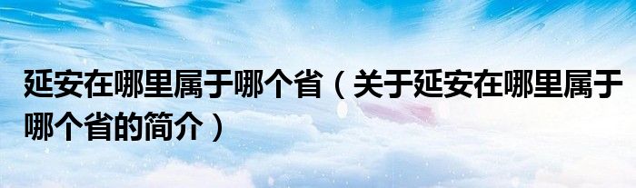 延安在哪里屬于哪個?。P于延安在哪里屬于哪個省的簡介）