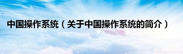 中國(guó)操作系統(tǒng)（關(guān)于中國(guó)操作系統(tǒng)的簡(jiǎn)介）