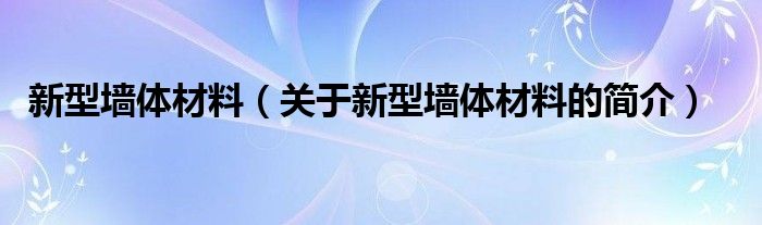 新型墻體材料（關(guān)于新型墻體材料的簡(jiǎn)介）