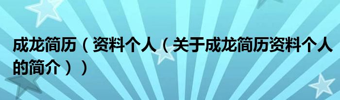 成龍簡(jiǎn)歷（資料個(gè)人（關(guān)于成龍簡(jiǎn)歷資料個(gè)人的簡(jiǎn)介））