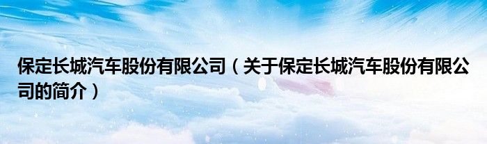 保定長城汽車股份有限公司（關(guān)于保定長城汽車股份有限公司的簡介）