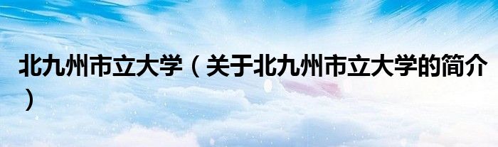 北九州市立大學(xué)（關(guān)于北九州市立大學(xué)的簡介）