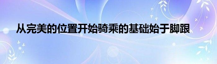 從完美的位置開始騎乘的基礎始于腳跟