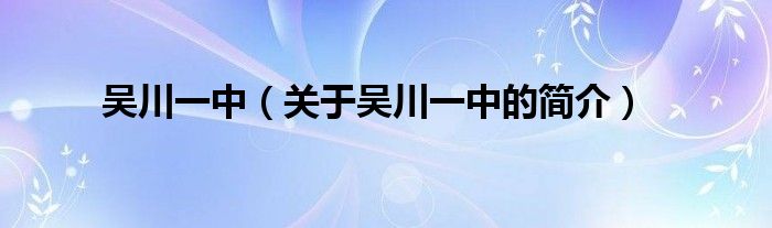 吳川一中（關(guān)于吳川一中的簡(jiǎn)介）