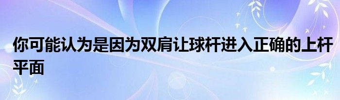 你可能認(rèn)為是因?yàn)殡p肩讓球桿進(jìn)入正確的上桿平面