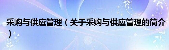 采購與供應(yīng)管理（關(guān)于采購與供應(yīng)管理的簡介）