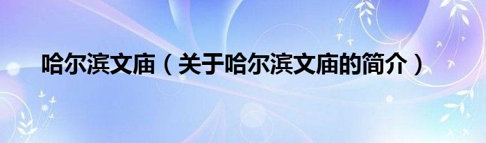 哈爾濱文廟（關(guān)于哈爾濱文廟的簡(jiǎn)介）