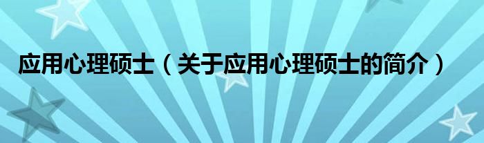 應(yīng)用心理碩士（關(guān)于應(yīng)用心理碩士的簡(jiǎn)介）