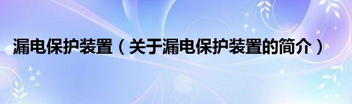 漏電保護(hù)裝置（關(guān)于漏電保護(hù)裝置的簡(jiǎn)介）