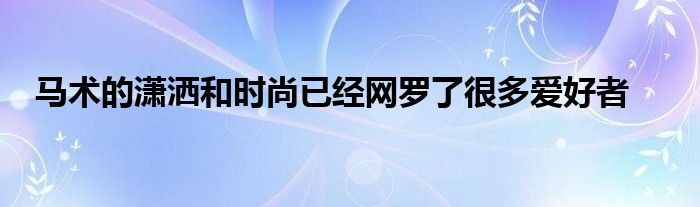 馬術的瀟灑和時尚已經(jīng)網(wǎng)羅了很多愛好者