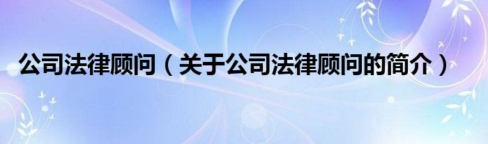 公司法律顧問（關(guān)于公司法律顧問的簡介）