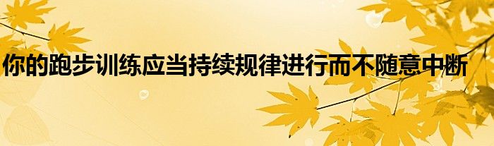 你的跑步訓練應當持續(xù)規(guī)律進行而不隨意中斷