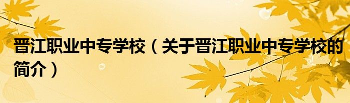 晉江職業(yè)中專學(xué)校（關(guān)于晉江職業(yè)中專學(xué)校的簡介）