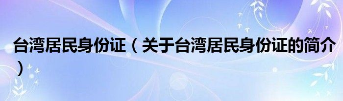 臺(tái)灣居民身份證（關(guān)于臺(tái)灣居民身份證的簡(jiǎn)介）