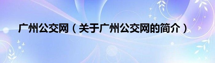 廣州公交網(wǎng)（關于廣州公交網(wǎng)的簡介）