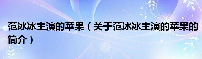 范冰冰主演的蘋果（關(guān)于范冰冰主演的蘋果的簡(jiǎn)介）