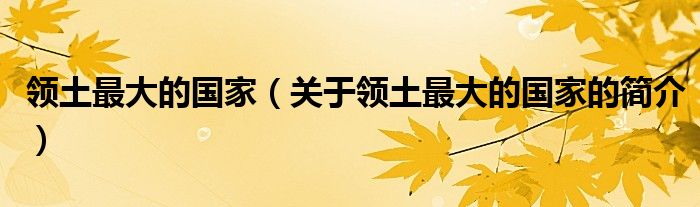 領(lǐng)土最大的國家（關(guān)于領(lǐng)土最大的國家的簡(jiǎn)介）