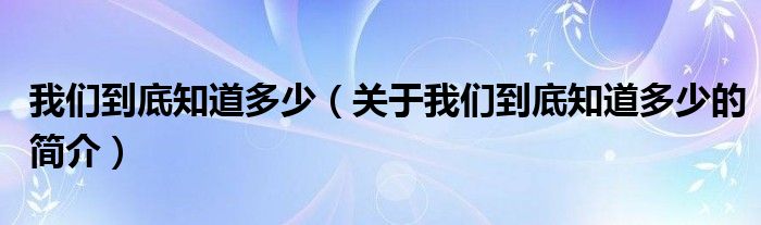 我們到底知道多少（關(guān)于我們到底知道多少的簡介）