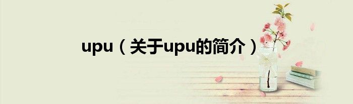 upu（關(guān)于upu的簡(jiǎn)介）