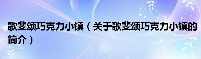 歌斐頌巧克力小鎮(zhèn)（關(guān)于歌斐頌巧克力小鎮(zhèn)的簡(jiǎn)介）