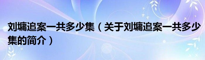 劉墉追案一共多少集（關于劉墉追案一共多少集的簡介）