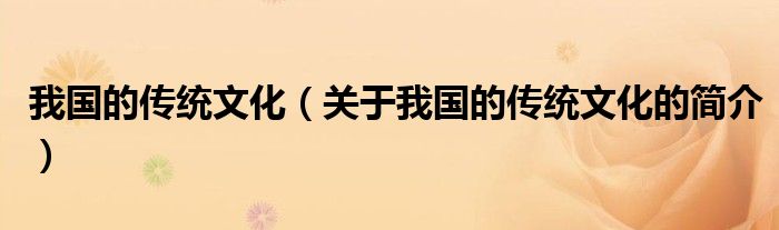 我國(guó)的傳統(tǒng)文化（關(guān)于我國(guó)的傳統(tǒng)文化的簡(jiǎn)介）