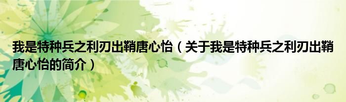 我是特種兵之利刃出鞘唐心怡（關(guān)于我是特種兵之利刃出鞘唐心怡的簡(jiǎn)介）