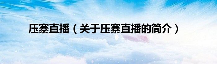 壓寨直播（關(guān)于壓寨直播的簡(jiǎn)介）